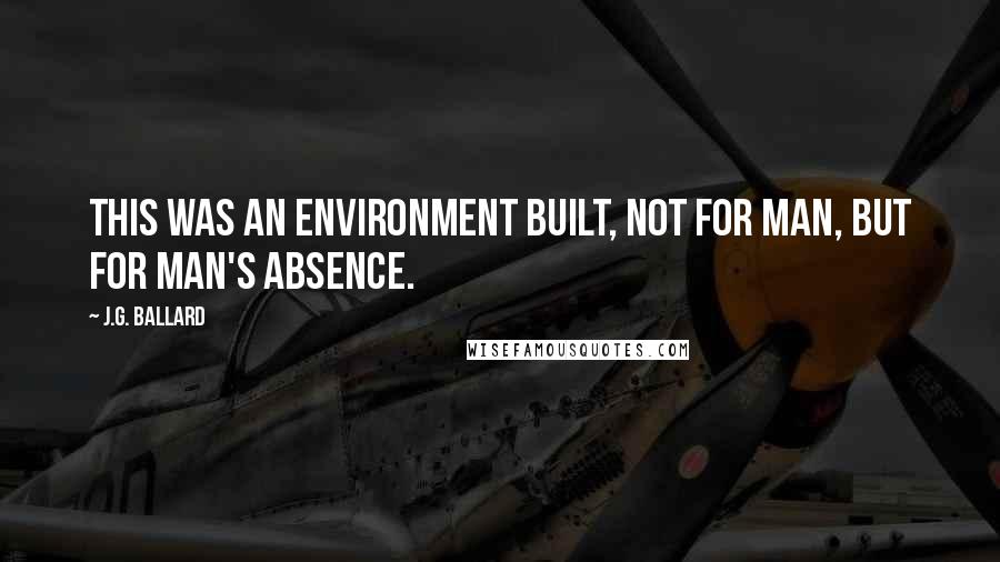 J.G. Ballard Quotes: This was an environment built, not for man, but for man's absence.