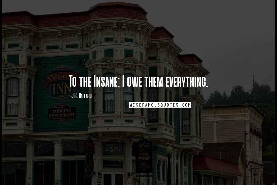 J.G. Ballard Quotes: To the Insane: I owe them everything.