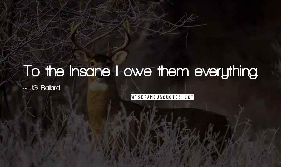 J.G. Ballard Quotes: To the Insane: I owe them everything.