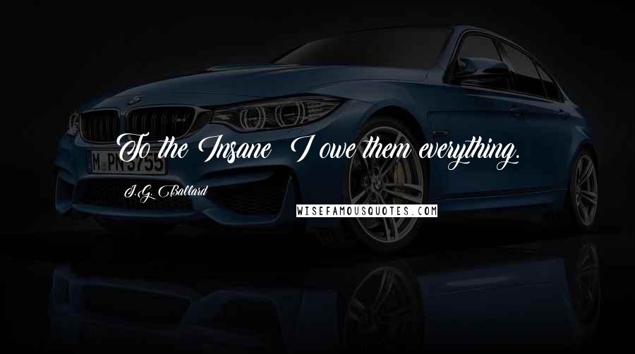 J.G. Ballard Quotes: To the Insane: I owe them everything.