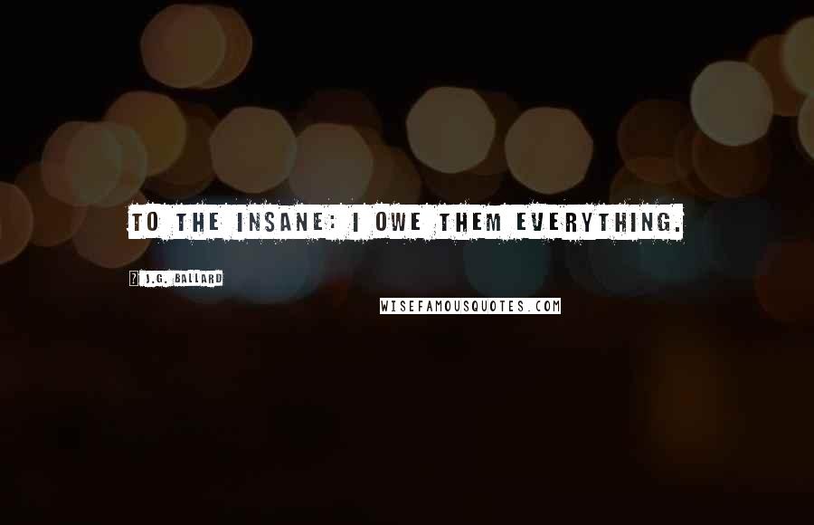 J.G. Ballard Quotes: To the Insane: I owe them everything.