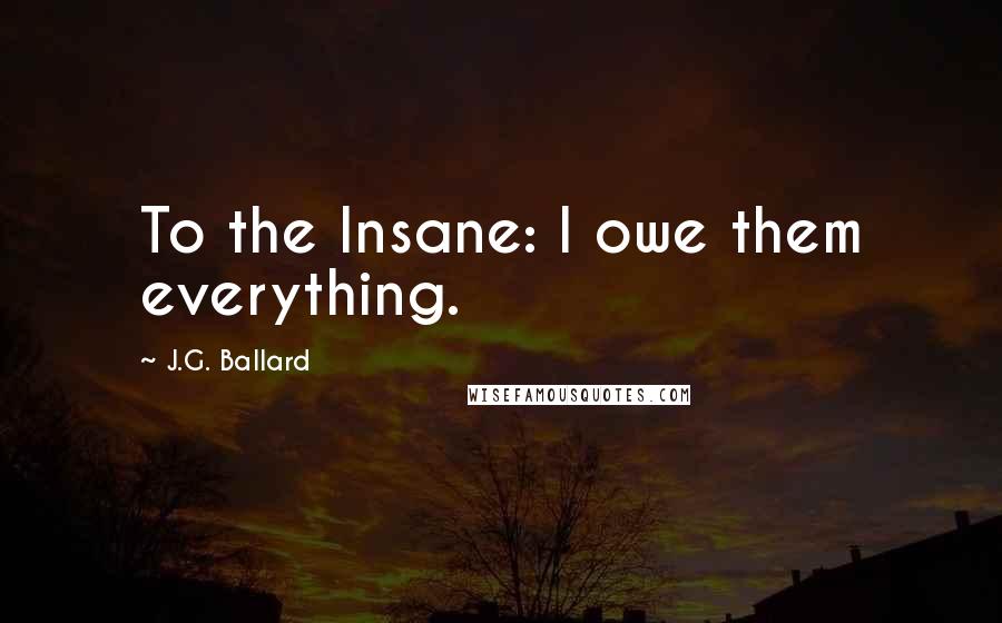 J.G. Ballard Quotes: To the Insane: I owe them everything.