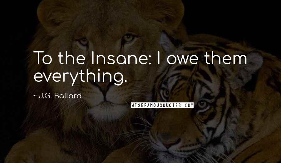 J.G. Ballard Quotes: To the Insane: I owe them everything.