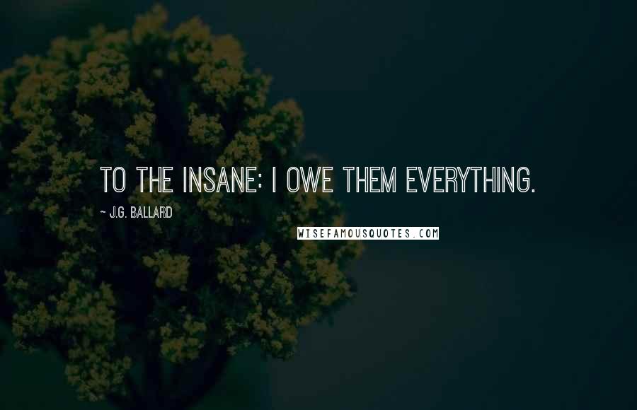 J.G. Ballard Quotes: To the Insane: I owe them everything.
