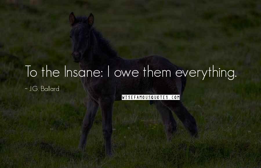 J.G. Ballard Quotes: To the Insane: I owe them everything.
