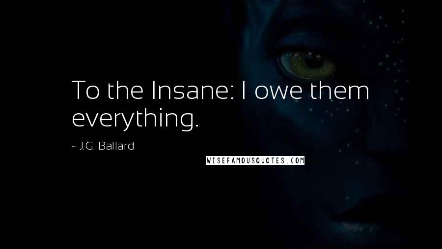 J.G. Ballard Quotes: To the Insane: I owe them everything.