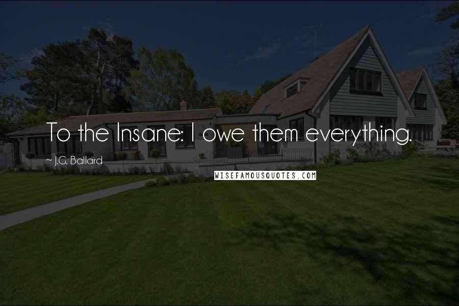 J.G. Ballard Quotes: To the Insane: I owe them everything.
