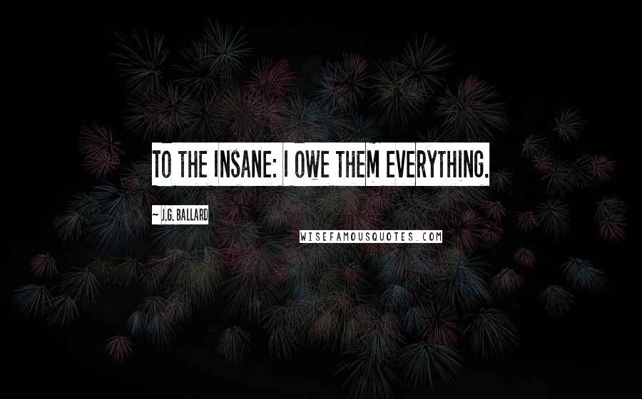 J.G. Ballard Quotes: To the Insane: I owe them everything.
