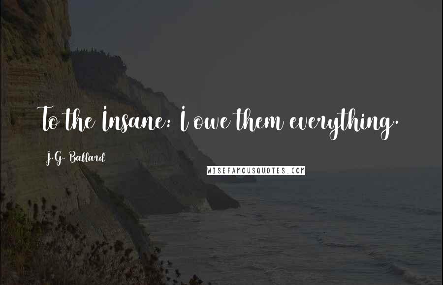 J.G. Ballard Quotes: To the Insane: I owe them everything.