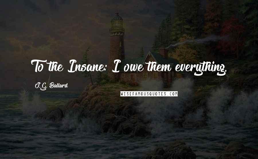 J.G. Ballard Quotes: To the Insane: I owe them everything.
