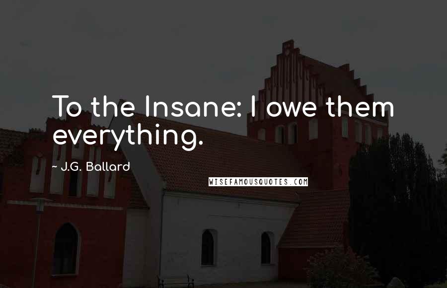 J.G. Ballard Quotes: To the Insane: I owe them everything.