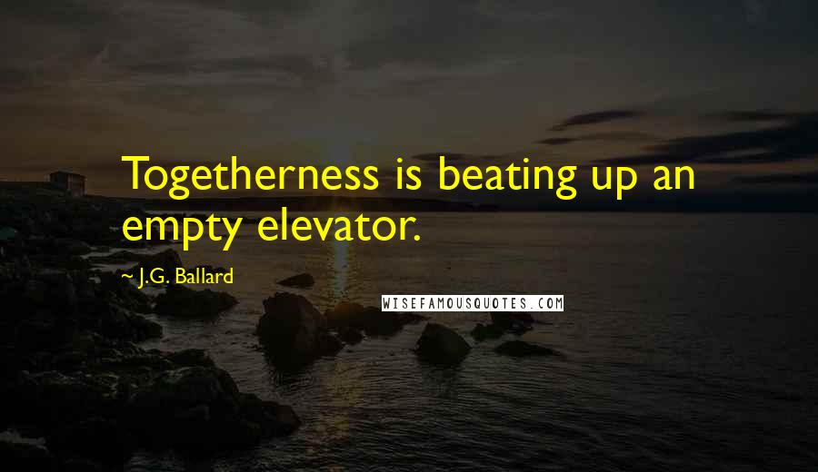 J.G. Ballard Quotes: Togetherness is beating up an empty elevator.