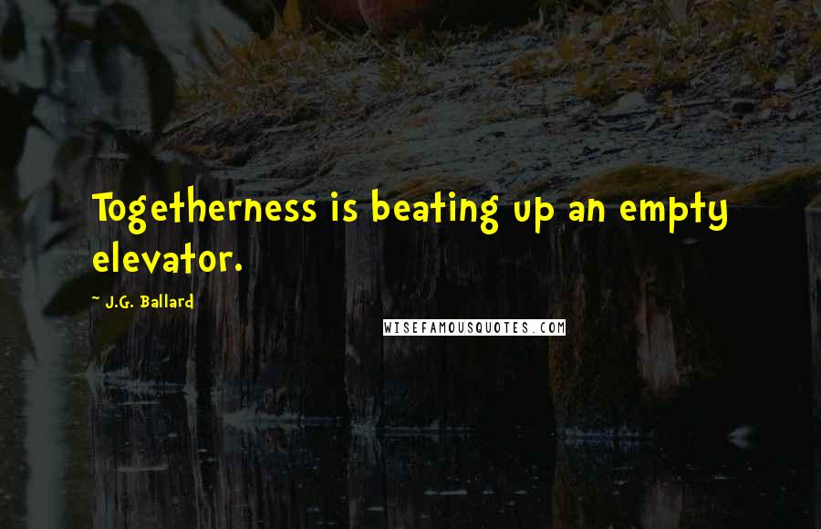 J.G. Ballard Quotes: Togetherness is beating up an empty elevator.