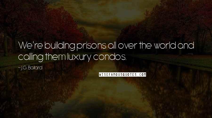 J.G. Ballard Quotes: We're building prisons all over the world and calling them luxury condos.