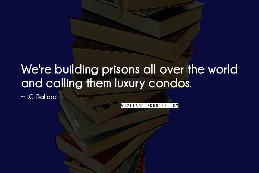 J.G. Ballard Quotes: We're building prisons all over the world and calling them luxury condos.