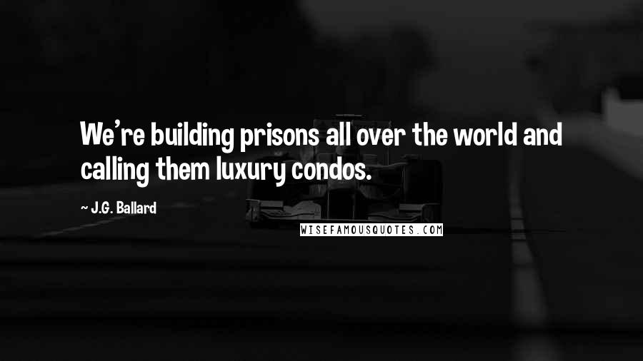 J.G. Ballard Quotes: We're building prisons all over the world and calling them luxury condos.