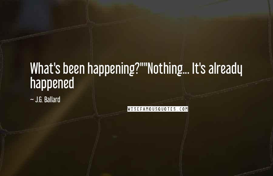 J.G. Ballard Quotes: What's been happening?""Nothing... It's already happened