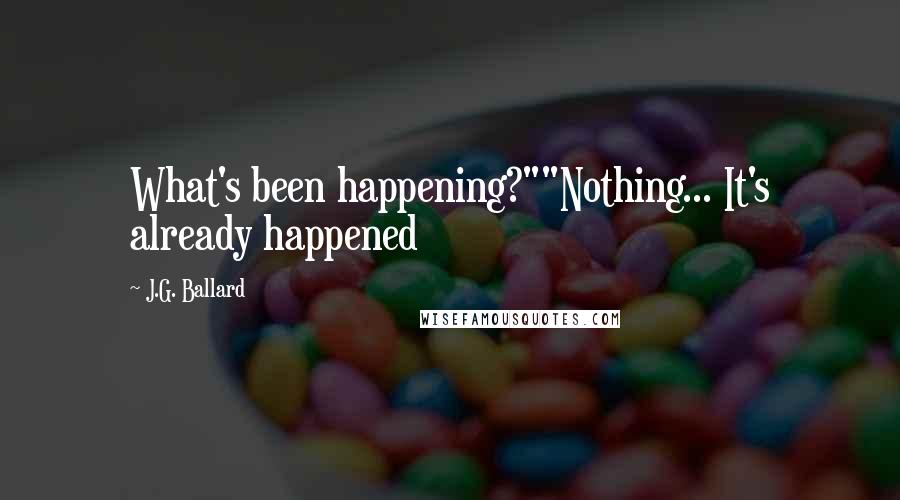 J.G. Ballard Quotes: What's been happening?""Nothing... It's already happened