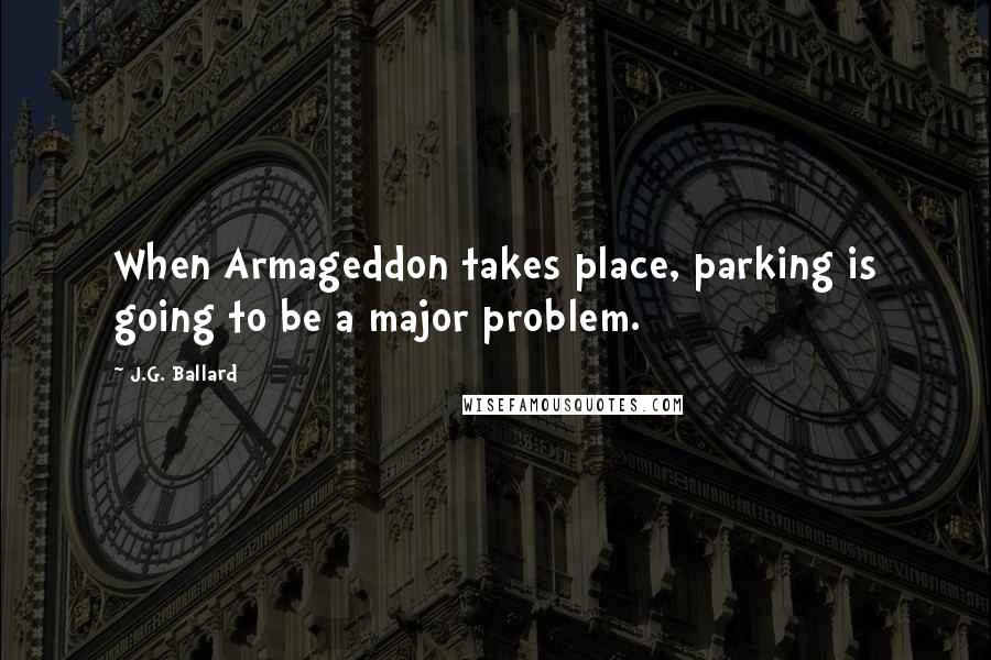 J.G. Ballard Quotes: When Armageddon takes place, parking is going to be a major problem.