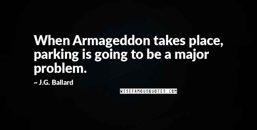J.G. Ballard Quotes: When Armageddon takes place, parking is going to be a major problem.