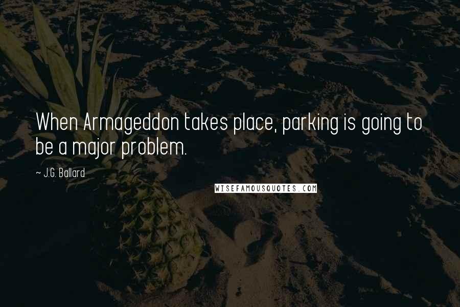 J.G. Ballard Quotes: When Armageddon takes place, parking is going to be a major problem.
