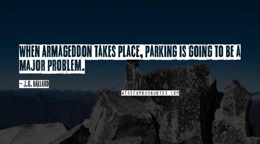 J.G. Ballard Quotes: When Armageddon takes place, parking is going to be a major problem.