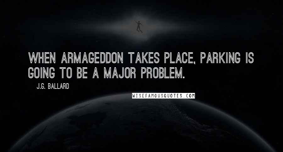 J.G. Ballard Quotes: When Armageddon takes place, parking is going to be a major problem.