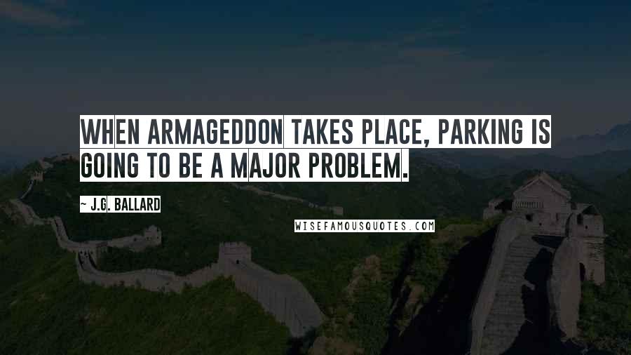 J.G. Ballard Quotes: When Armageddon takes place, parking is going to be a major problem.