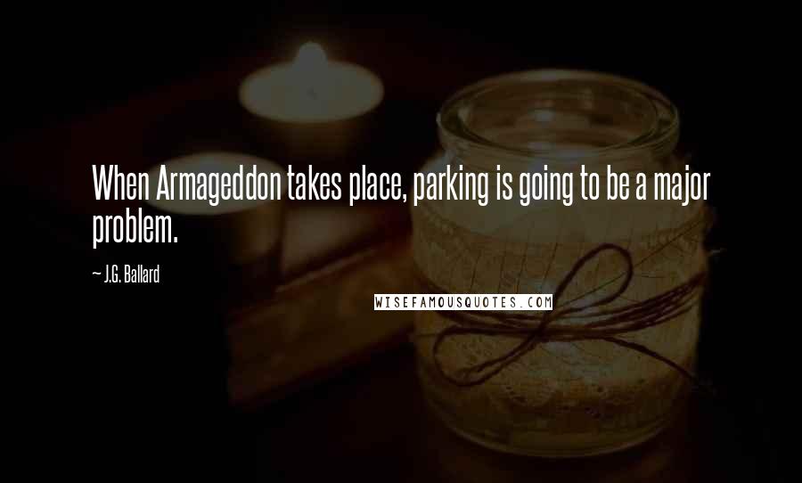 J.G. Ballard Quotes: When Armageddon takes place, parking is going to be a major problem.