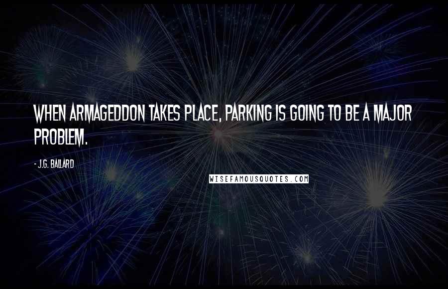 J.G. Ballard Quotes: When Armageddon takes place, parking is going to be a major problem.
