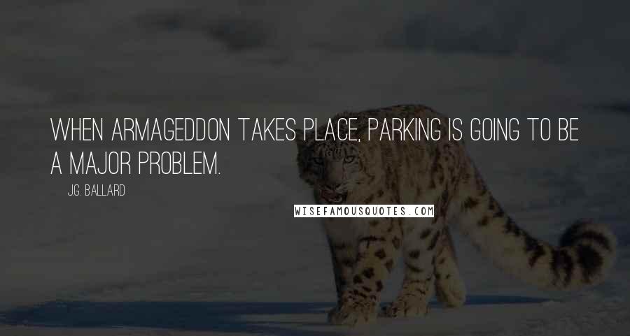 J.G. Ballard Quotes: When Armageddon takes place, parking is going to be a major problem.