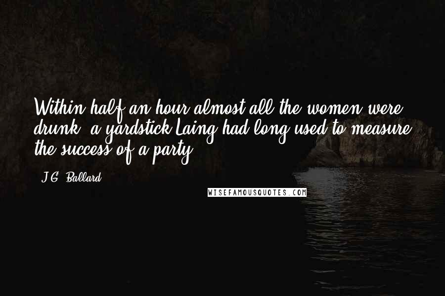 J.G. Ballard Quotes: Within half an hour almost all the women were drunk, a yardstick Laing had long used to measure the success of a party.