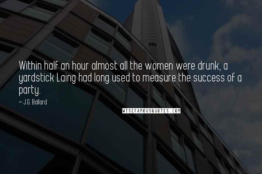 J.G. Ballard Quotes: Within half an hour almost all the women were drunk, a yardstick Laing had long used to measure the success of a party.