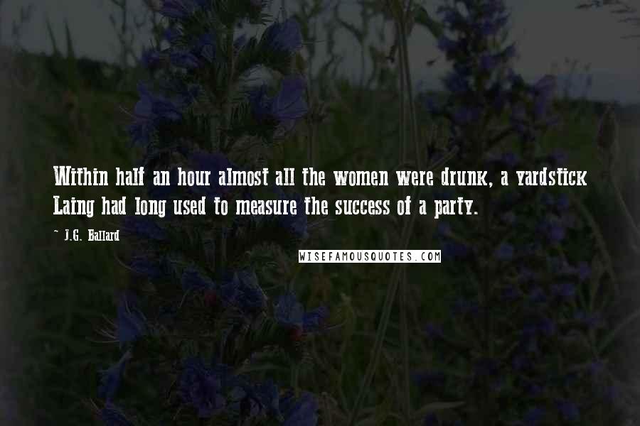 J.G. Ballard Quotes: Within half an hour almost all the women were drunk, a yardstick Laing had long used to measure the success of a party.