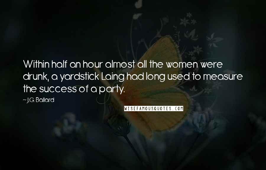 J.G. Ballard Quotes: Within half an hour almost all the women were drunk, a yardstick Laing had long used to measure the success of a party.