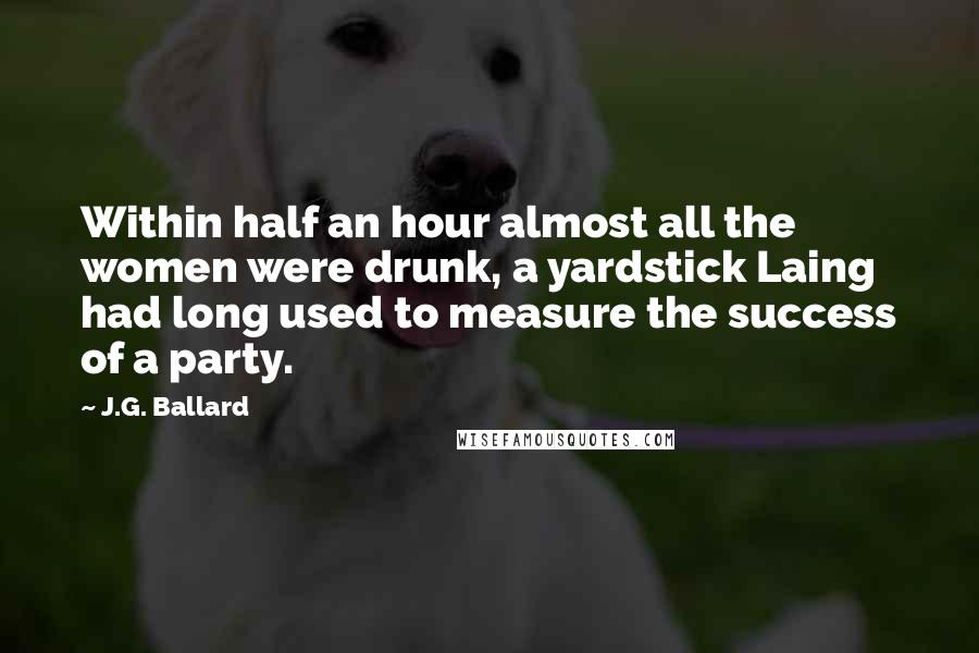 J.G. Ballard Quotes: Within half an hour almost all the women were drunk, a yardstick Laing had long used to measure the success of a party.