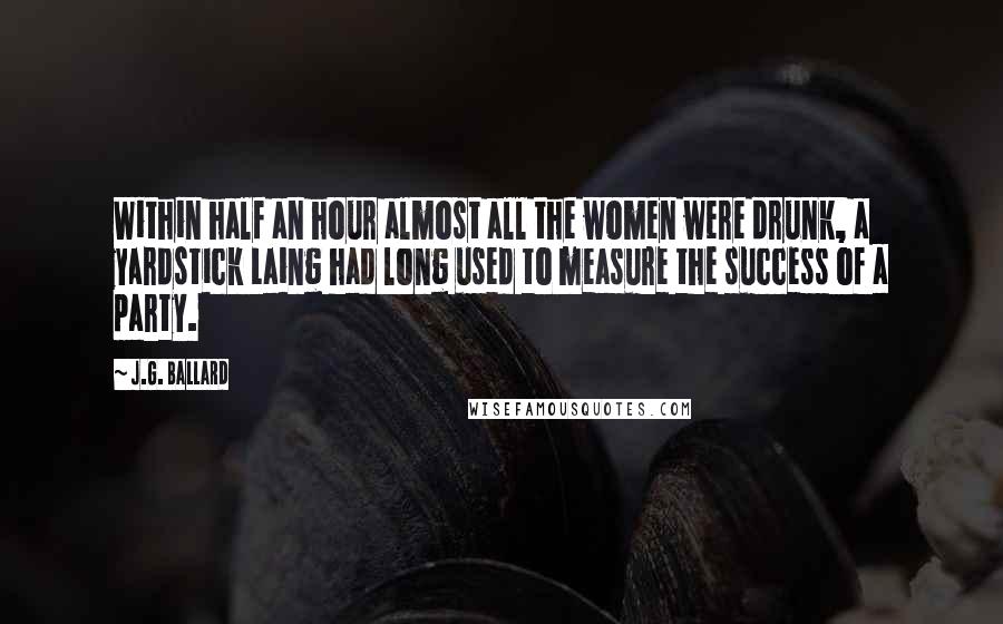 J.G. Ballard Quotes: Within half an hour almost all the women were drunk, a yardstick Laing had long used to measure the success of a party.