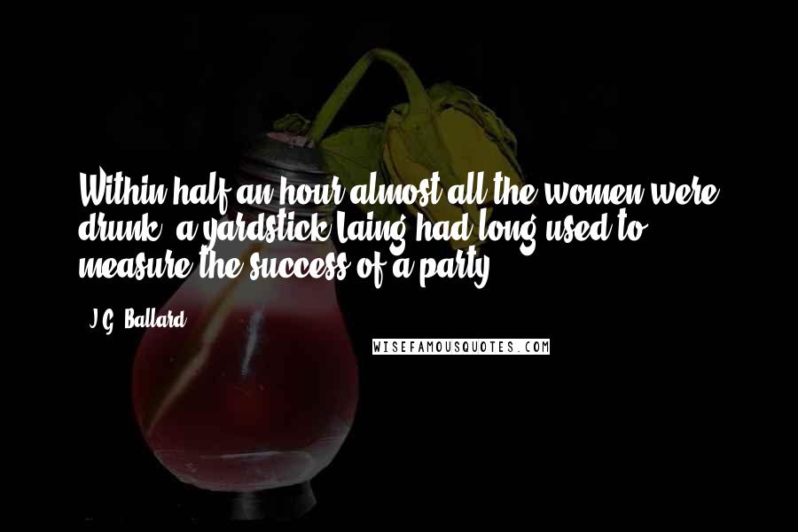 J.G. Ballard Quotes: Within half an hour almost all the women were drunk, a yardstick Laing had long used to measure the success of a party.