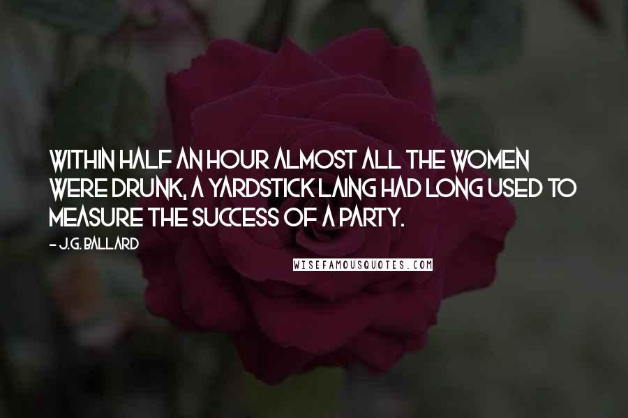 J.G. Ballard Quotes: Within half an hour almost all the women were drunk, a yardstick Laing had long used to measure the success of a party.