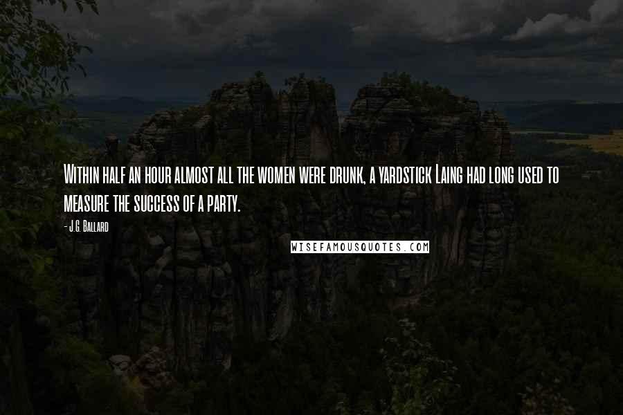 J.G. Ballard Quotes: Within half an hour almost all the women were drunk, a yardstick Laing had long used to measure the success of a party.