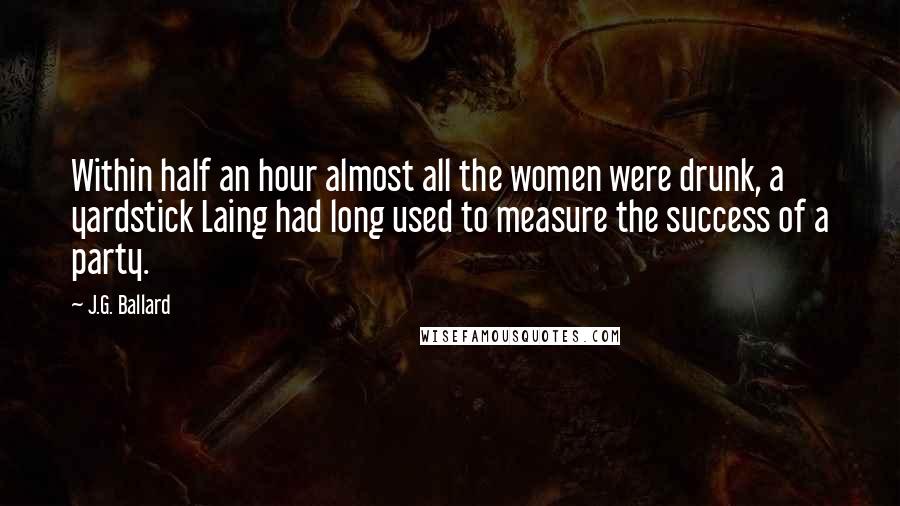 J.G. Ballard Quotes: Within half an hour almost all the women were drunk, a yardstick Laing had long used to measure the success of a party.