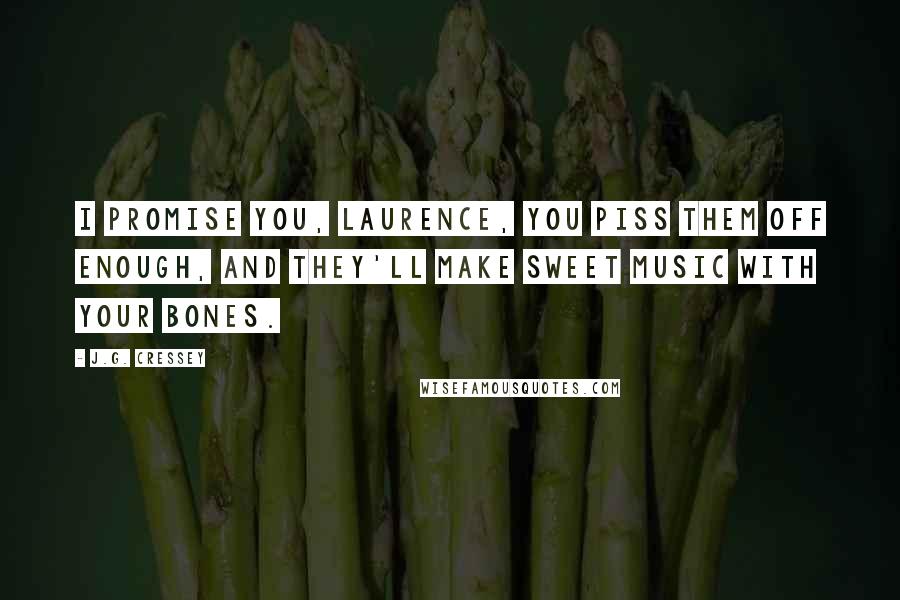 J.G. Cressey Quotes: I promise you, Laurence, you piss them off enough, and they'll make sweet music with your bones.