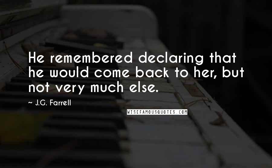 J.G. Farrell Quotes: He remembered declaring that he would come back to her, but not very much else.