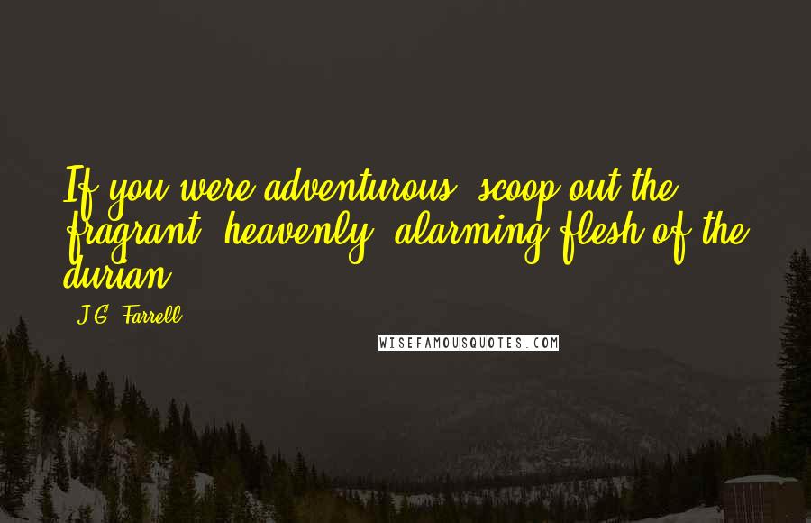 J.G. Farrell Quotes: If you were adventurous, scoop out the fragrant, heavenly, alarming flesh of the durian.
