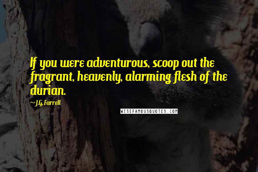 J.G. Farrell Quotes: If you were adventurous, scoop out the fragrant, heavenly, alarming flesh of the durian.