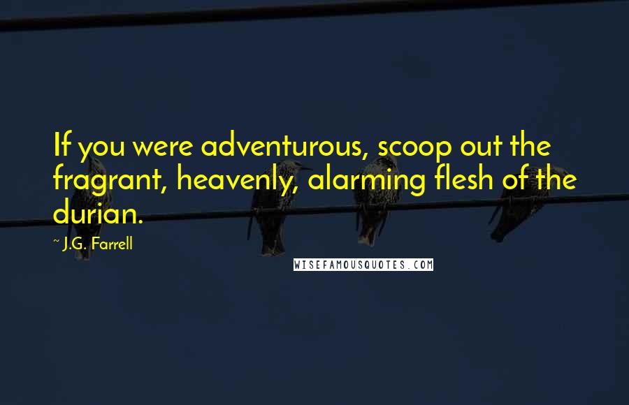 J.G. Farrell Quotes: If you were adventurous, scoop out the fragrant, heavenly, alarming flesh of the durian.