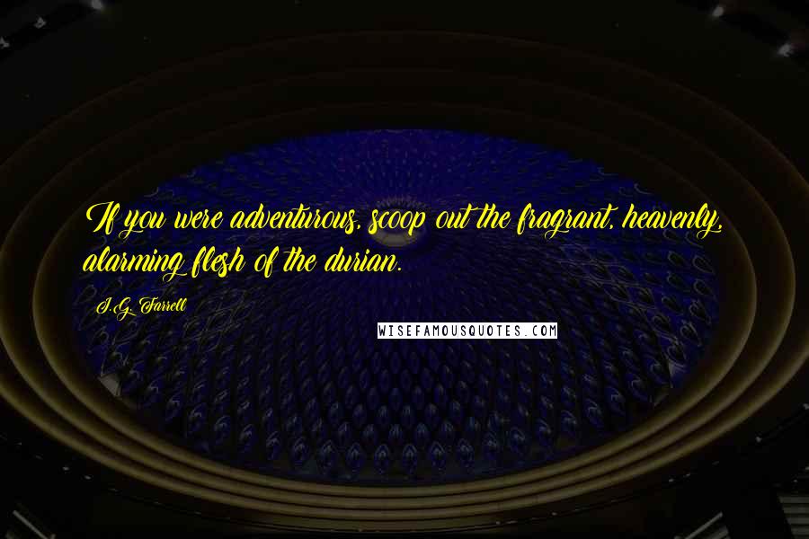 J.G. Farrell Quotes: If you were adventurous, scoop out the fragrant, heavenly, alarming flesh of the durian.