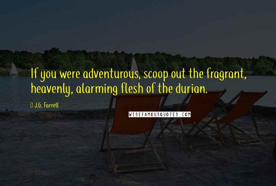 J.G. Farrell Quotes: If you were adventurous, scoop out the fragrant, heavenly, alarming flesh of the durian.
