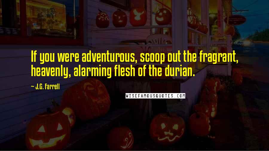 J.G. Farrell Quotes: If you were adventurous, scoop out the fragrant, heavenly, alarming flesh of the durian.