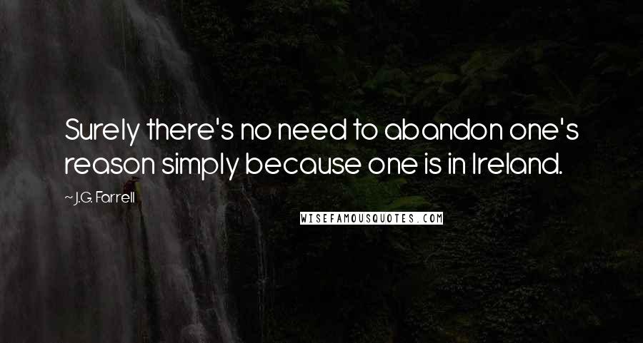 J.G. Farrell Quotes: Surely there's no need to abandon one's reason simply because one is in Ireland.